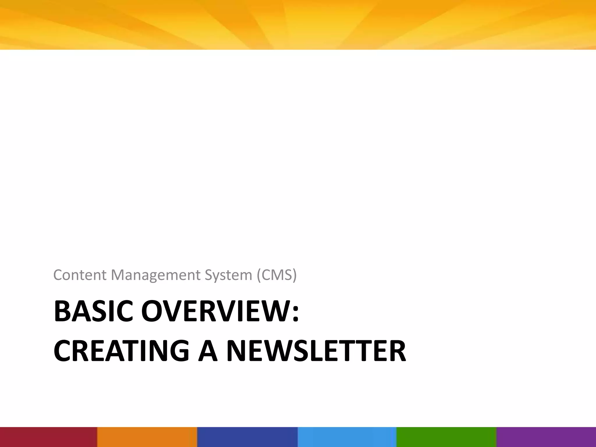 BASIC OVERVIEW:
CREATING A NEWSLETTER
Content Management System (CMS)
 
