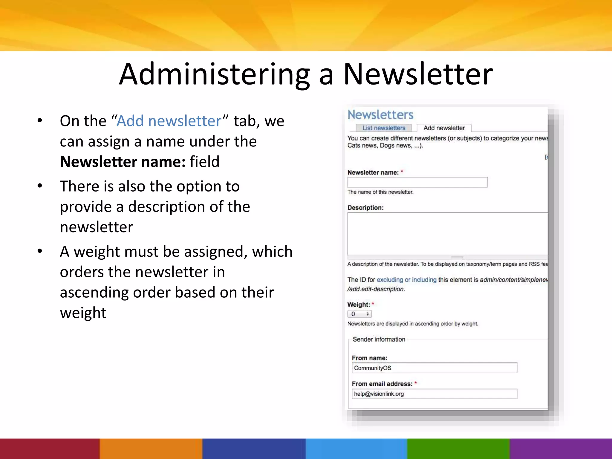 Administering a Newsletter
• On the “Add newsletter” tab, we
can assign a name under the
Newsletter name: field
• There is also the option to
provide a description of the
newsletter
• A weight must be assigned, which
orders the newsletter in
ascending order based on their
weight
 