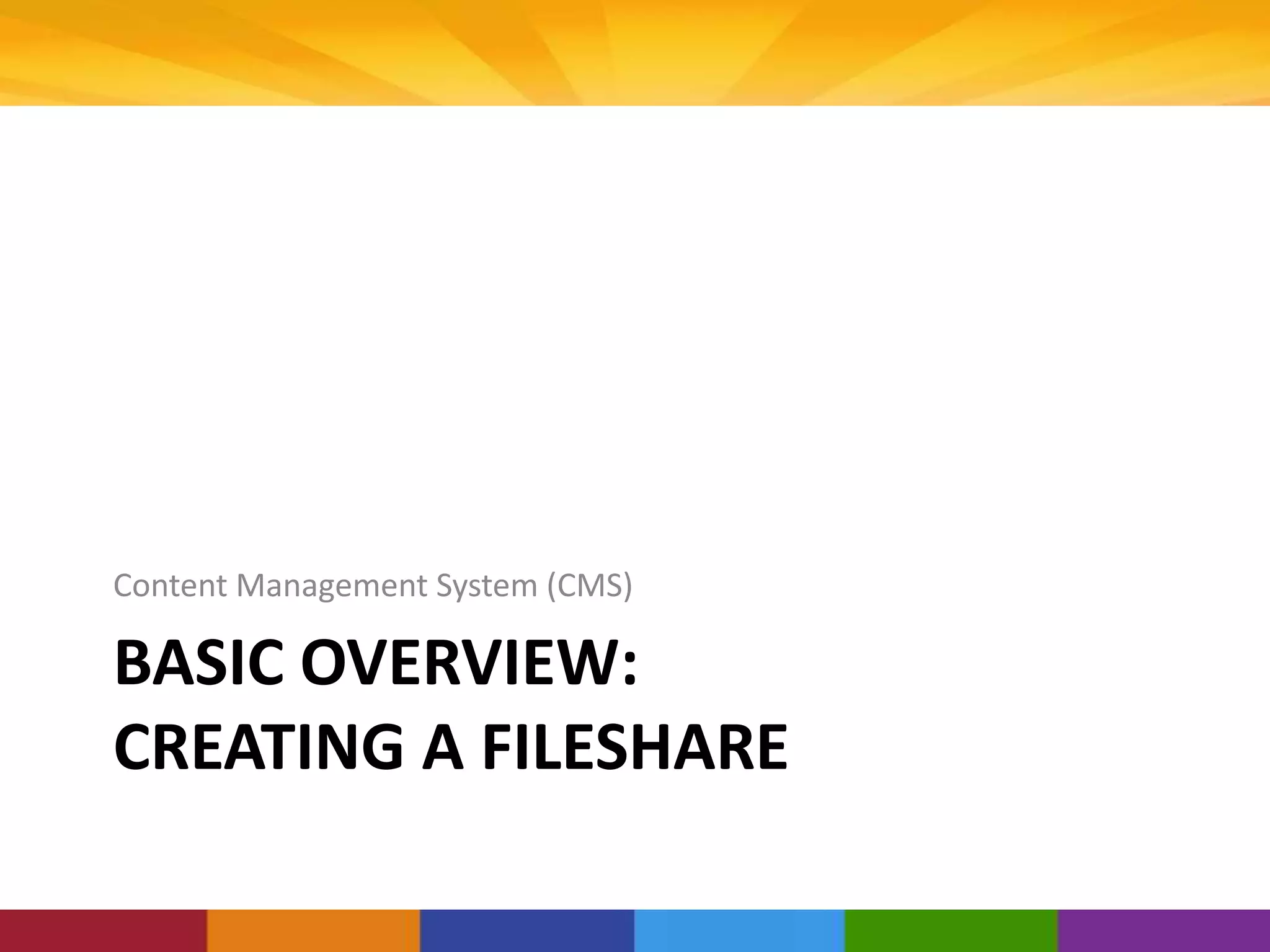 BASIC OVERVIEW:
CREATING A FILESHARE
Content Management System (CMS)
 