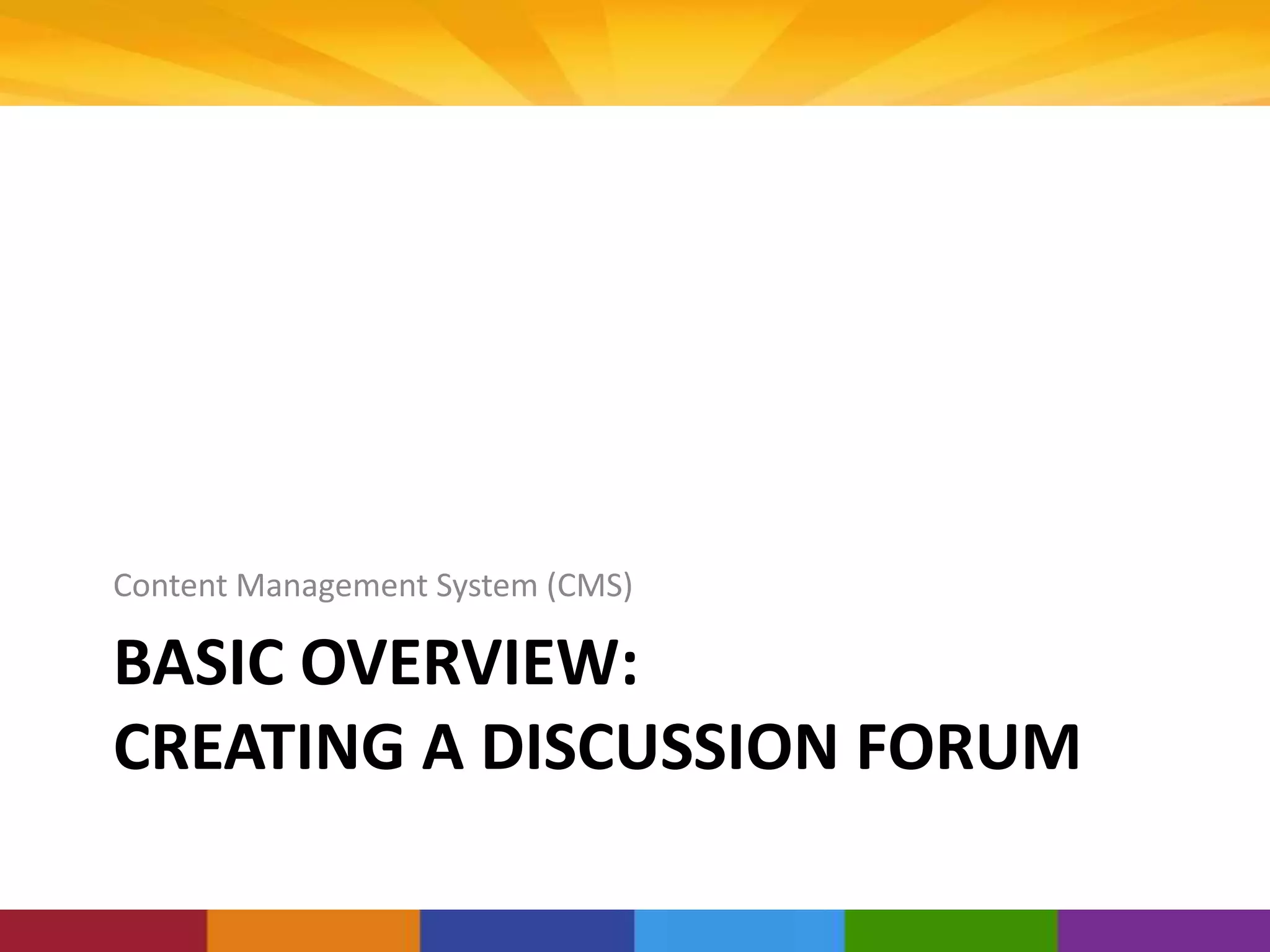 BASIC OVERVIEW:
CREATING A DISCUSSION FORUM
Content Management System (CMS)
 