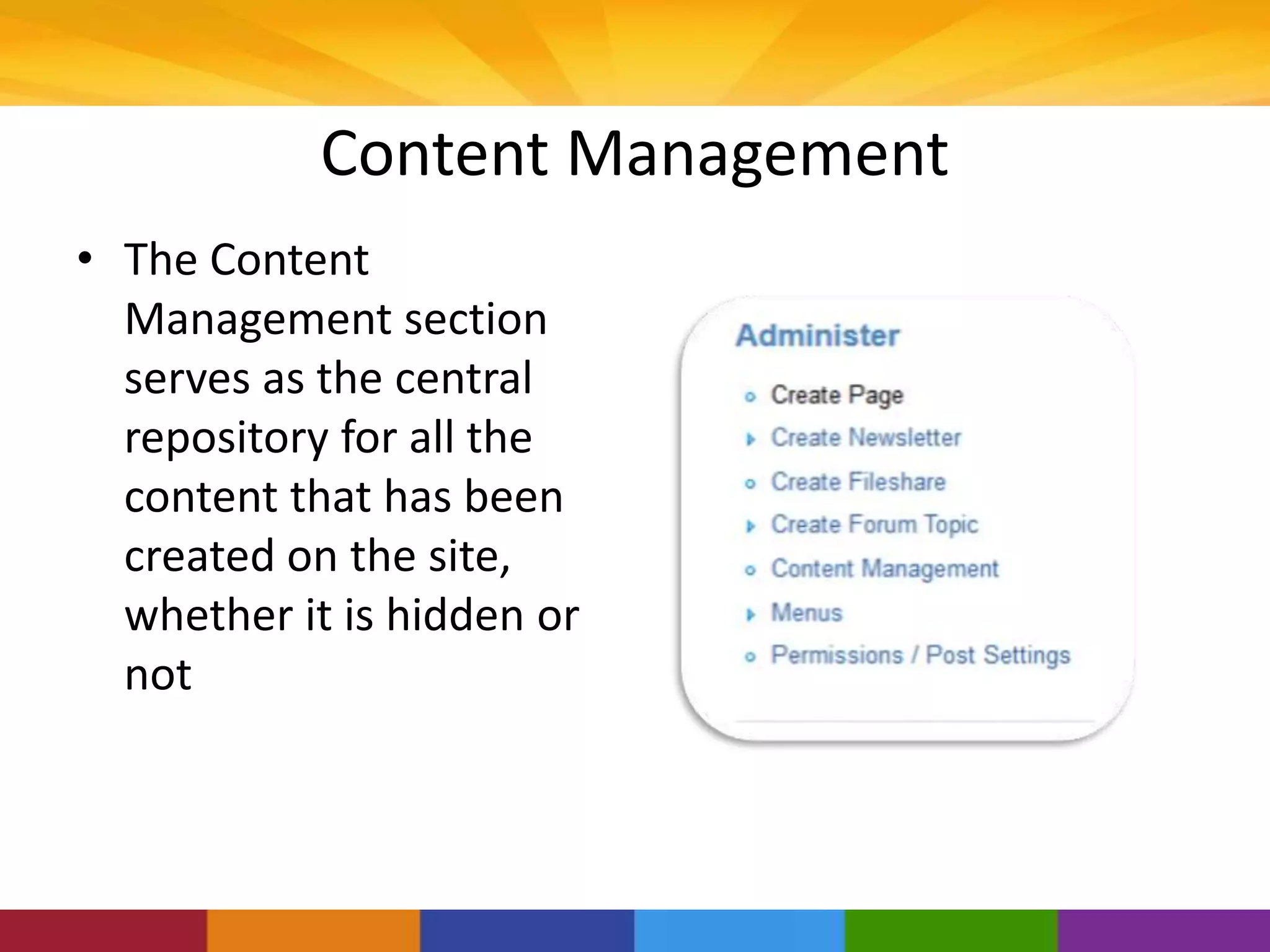 Content Management
• The Content
Management section
serves as the central
repository for all the
content that has been
created on the site,
whether it is hidden or
not
 