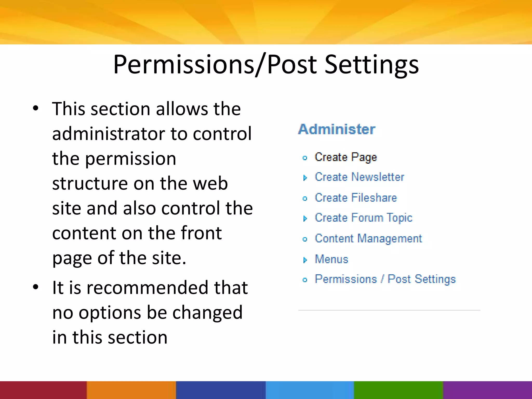 Permissions/Post Settings
• This section allows the
administrator to control
the permission
structure on the web
site and also control the
content on the front
page of the site.
• It is recommended that
no options be changed
in this section
 