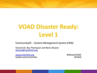 VOAD Disaster Ready:
Level 1
CommunityOS - Content Management System (CMS)
VisionLink: Ray Thompson and Rene Alvarez
alvarez@visionlink.org
www.visionlink.org #50stateVOAD
twitter.com/visionlink #VOAD
 