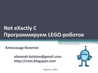 Not eXactly C
Программируем LEGO-роботов

Александр Колотов

    alexandr.kolotov@gmail.com
    http://nnxt.blogspot.com

                    Тюмень, 2013
 