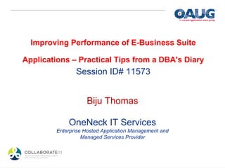 Improving Performance of E-Business Suite

Applications – Practical Tips from a DBA's Diary
                Session ID# 11573


                    Biju Thomas

             OneNeck IT Services
         Enterprise Hosted Application Management and
                   Managed Services Provider
 