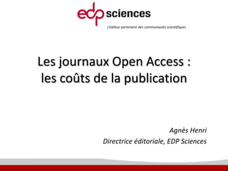 L’éditeur partenaire des communautés scientifiques

Les journaux Open Access :
les coûts de la publication

Agnès Henri
Directrice éditoriale, EDP Sciences

 