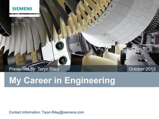 My Career in Engineering
Presented by: Taryn Riley October 2013
Contact Information: Taryn.Riley@siemens.com
 