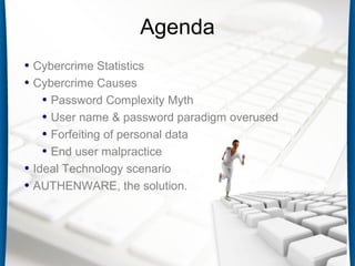 • Cybercrime Statistics
• Cybercrime Causes
• Password Complexity Myth
• User name & password paradigm overused
• Forfeiting of personal data
• End user malpractice
• Ideal Technology scenario
• AUTHENWARE, the solution.
Agenda
 