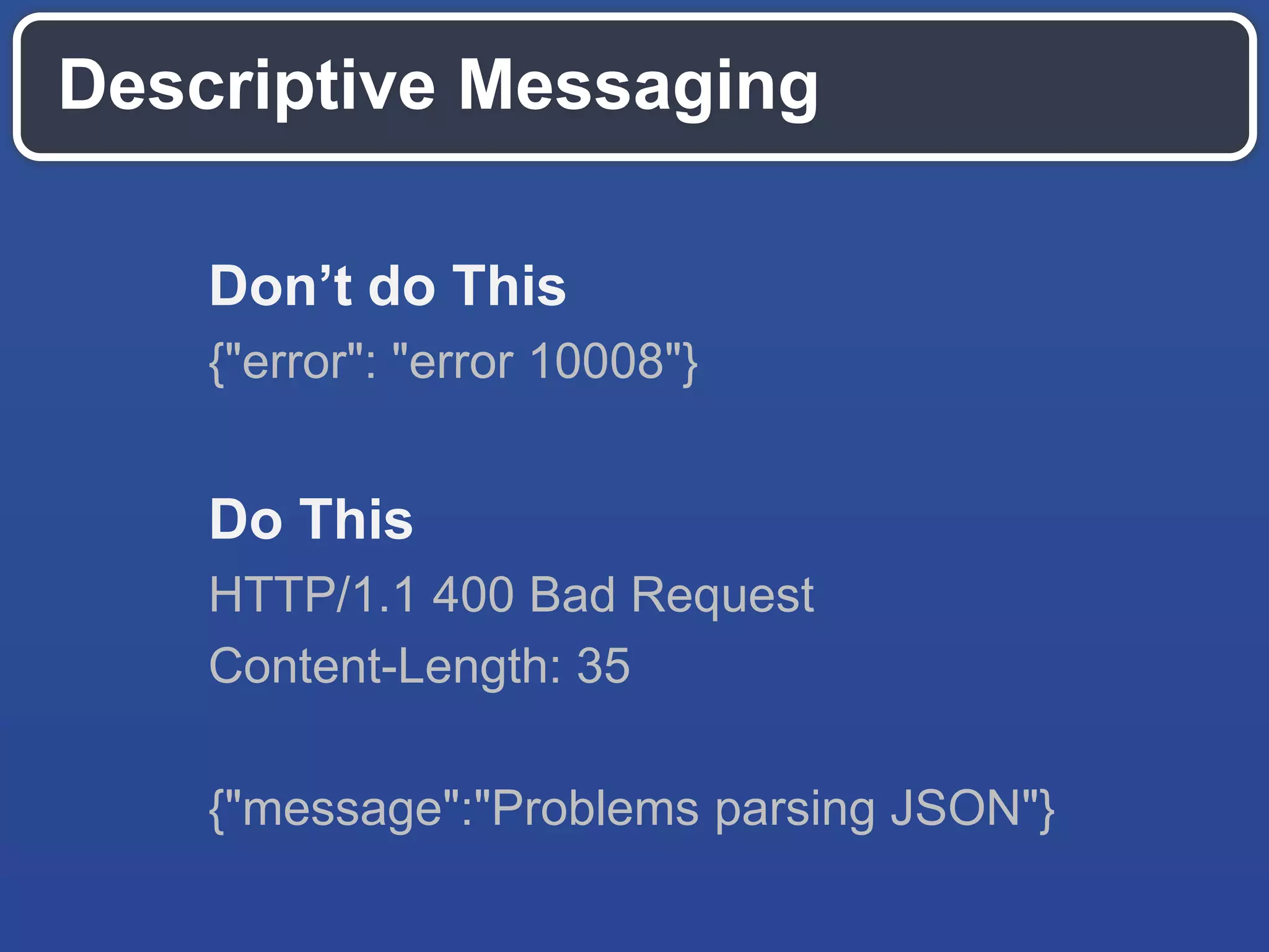 Don’t do This
{"error": "error 10008"}
Do This
HTTP/1.1 400 Bad Request
Content-Length: 35
{"message":"Problems parsing JSON"}
Descriptive Messaging
 