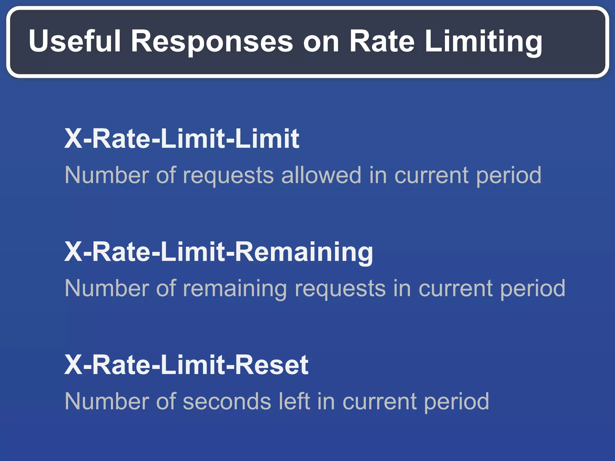 X-Rate-Limit-Limit
Number of requests allowed in current period
X-Rate-Limit-Remaining
Number of remaining requests in current period
X-Rate-Limit-Reset
Number of seconds left in current period
Useful Responses on Rate Limiting
 