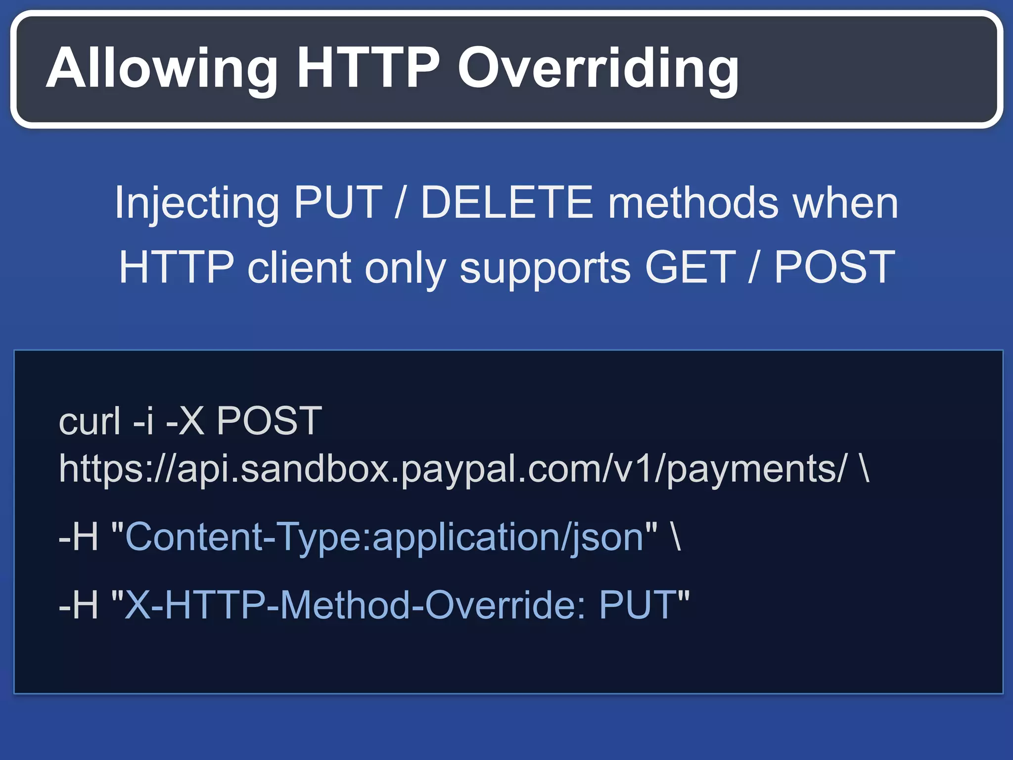 Allowing HTTP Overriding
curl -i -X POST
https://api.sandbox.paypal.com/v1/payments/ 
-H "Content-Type:application/json" 
-H "X-HTTP-Method-Override: PUT"
Injecting PUT / DELETE methods when
HTTP client only supports GET / POST
 