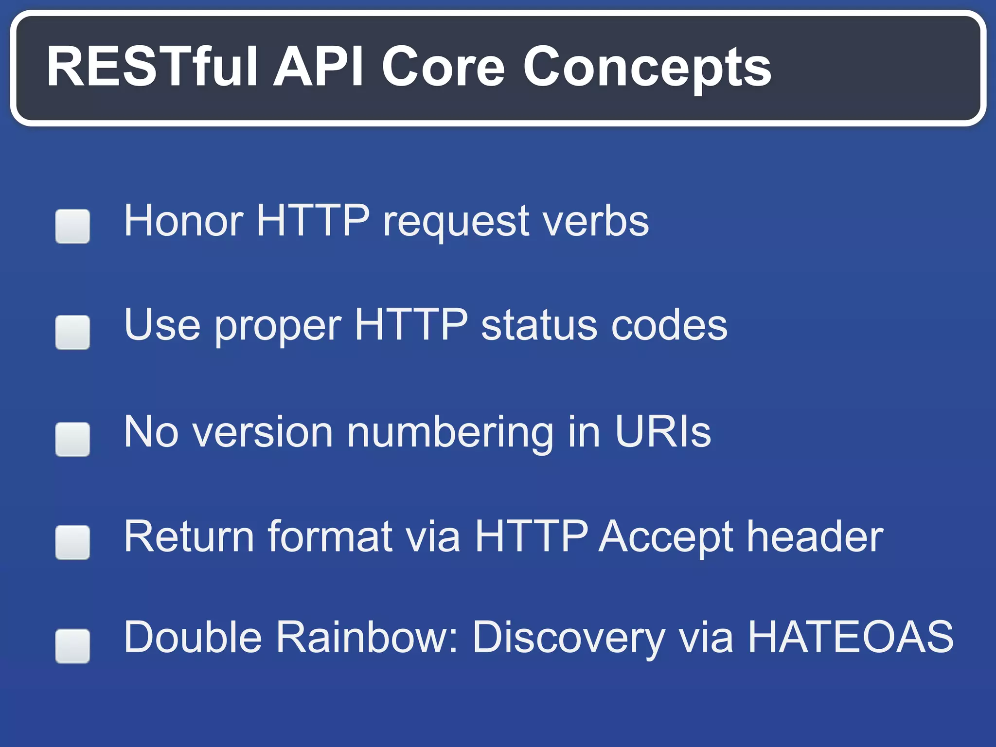 RESTful API Core Concepts
Honor HTTP request verbs
Use proper HTTP status codes
No version numbering in URIs
Return format via HTTP Accept header
Double Rainbow: Discovery via HATEOAS
 