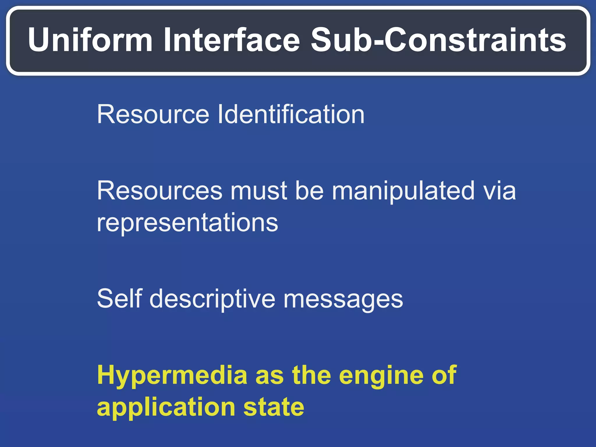 Uniform Interface Sub-Constraints
Resource Identification
Resources must be manipulated via
representations
Self descriptive messages
Hypermedia as the engine of
application state
 