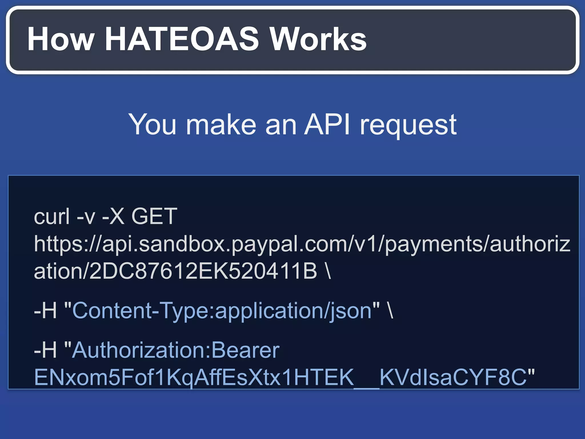 How HATEOAS Works
curl -v -X GET
https://api.sandbox.paypal.com/v1/payments/authoriz
ation/2DC87612EK520411B 
-H "Content-Type:application/json" 
-H "Authorization:Bearer
ENxom5Fof1KqAffEsXtx1HTEK__KVdIsaCYF8C"
You make an API request
 