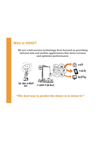 WHO IS ODS2?
We are a full-service technology firm focused on providing
tailored web and mobile applications that drive revenue
and optimize performance.

“The best way to predict the future is to invent it.”
1

 