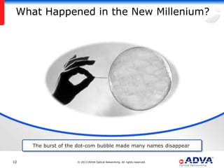 What Happened in the New Millenium?




     The burst of the dot-com bubble made many names disappear


12                   © 2013 ADVA Optical Networking. All rights reserved.
 