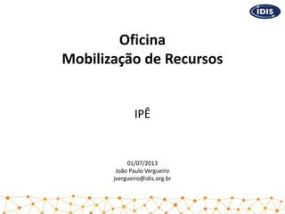 Oficina
Mobilização de Recursos

IPÊ

01/07/2013
João Paulo Vergueiro
jvergueiro@idis.org.br

 