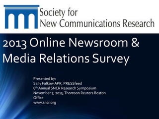2013 Online Newsroom &
Media Relations Survey
Presented by:
Sally Falkow APR, PRESSfeed
8th Annual SNCR Research Symposium
November 7, 2013, Thomson Reuters Boston
Office
www.sncr.org

 