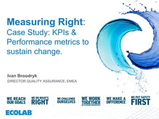 Measuring Right:
Case Study: KPIs &
Performance metrics to
sustain change.
Ivan Broodryk
DIRECTOR QUALITY ASSURANCE, EMEA
 
