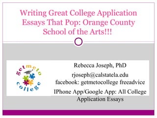 Writing Great College Application
Essays That Pop: Orange County
School of the Arts!!!
Rebecca Joseph, PhD
rjoseph@calstatela.edu
facebook: getmetocollege freeadvice
IPhone App/Google App: All College
Application Essays
 