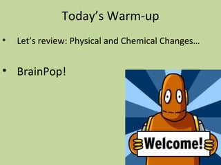 Today’s Warm-up
• Let’s review: Physical and Chemical Changes…
• BrainPop!
 