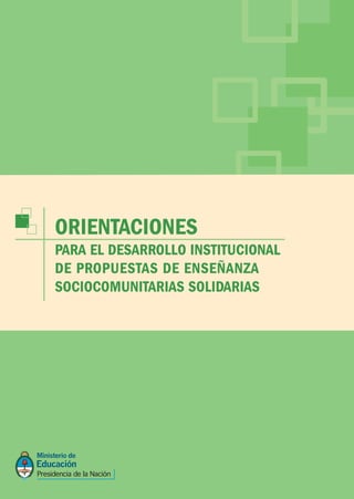 ORIENTACIONES

PARA EL DESARROLLO INSTITUCIONAL
DE PROPUESTAS DE ENSEÑANZA
SOCIOCOMUNITARIAS SOLIDARIAS

 