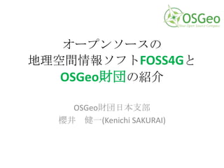 オープンソースの
地理空間情報ソフトFOSS4Gと
OSGeo財団の紹介
OSGeo財団日本支部
櫻井 健一(Kenichi SAKURAI)
 