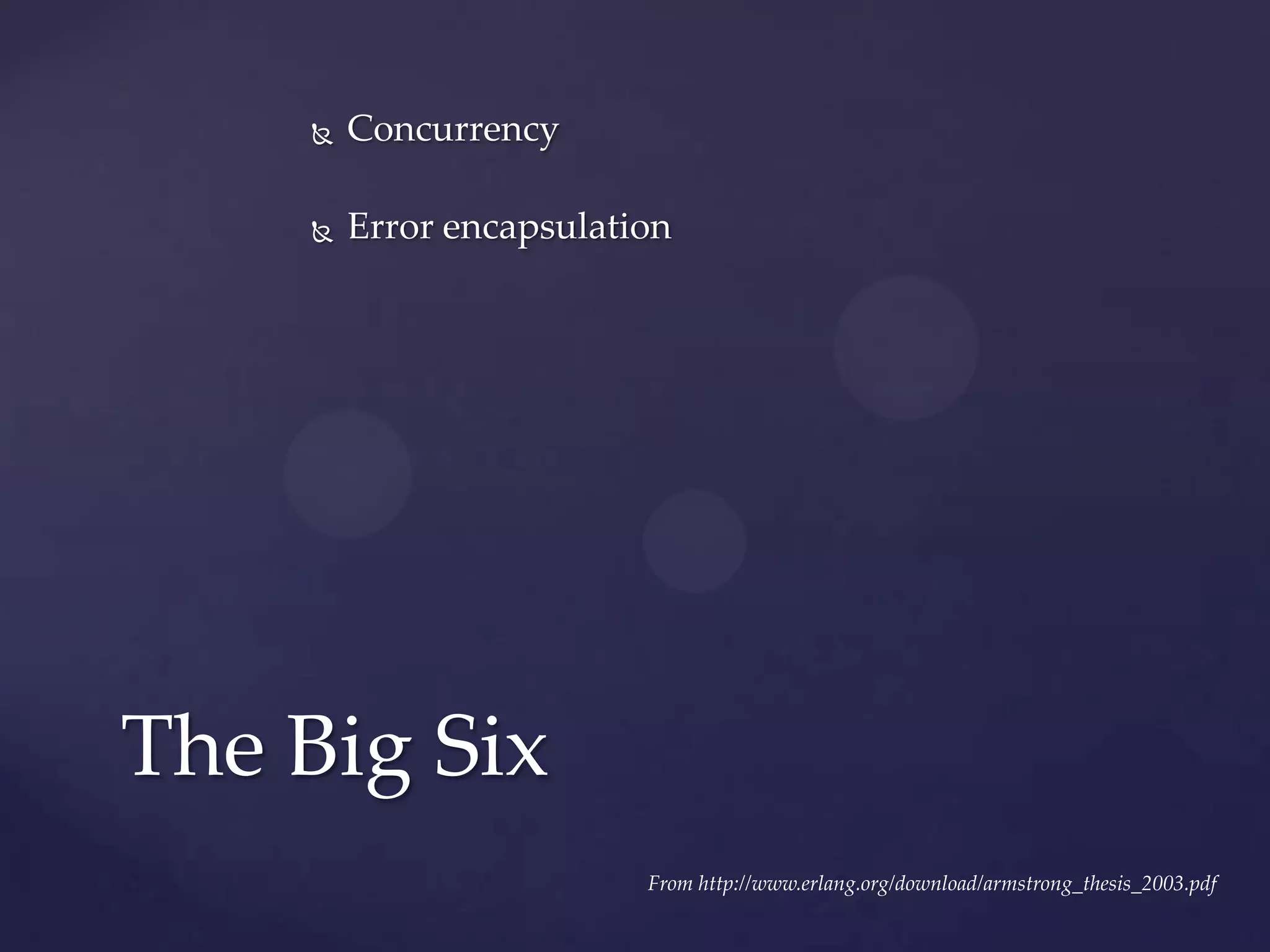  Concurrency
 Error encapsulation
The Big Six
From http://www.erlang.org/download/armstrong_thesis_2003.pdf
 
