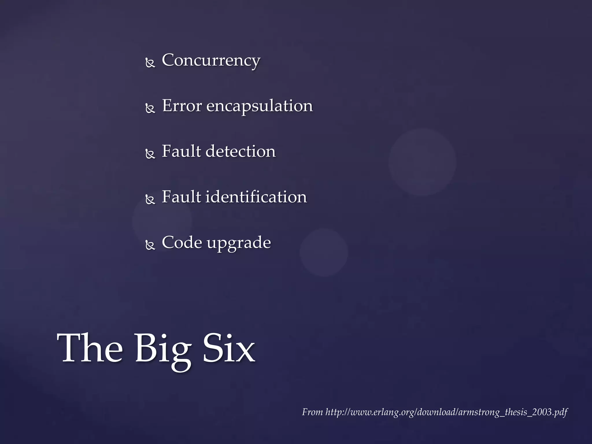  Concurrency
 Error encapsulation
 Fault detection
 Fault identification
 Code upgrade
The Big Six
From http://www.erlang.org/download/armstrong_thesis_2003.pdf
 