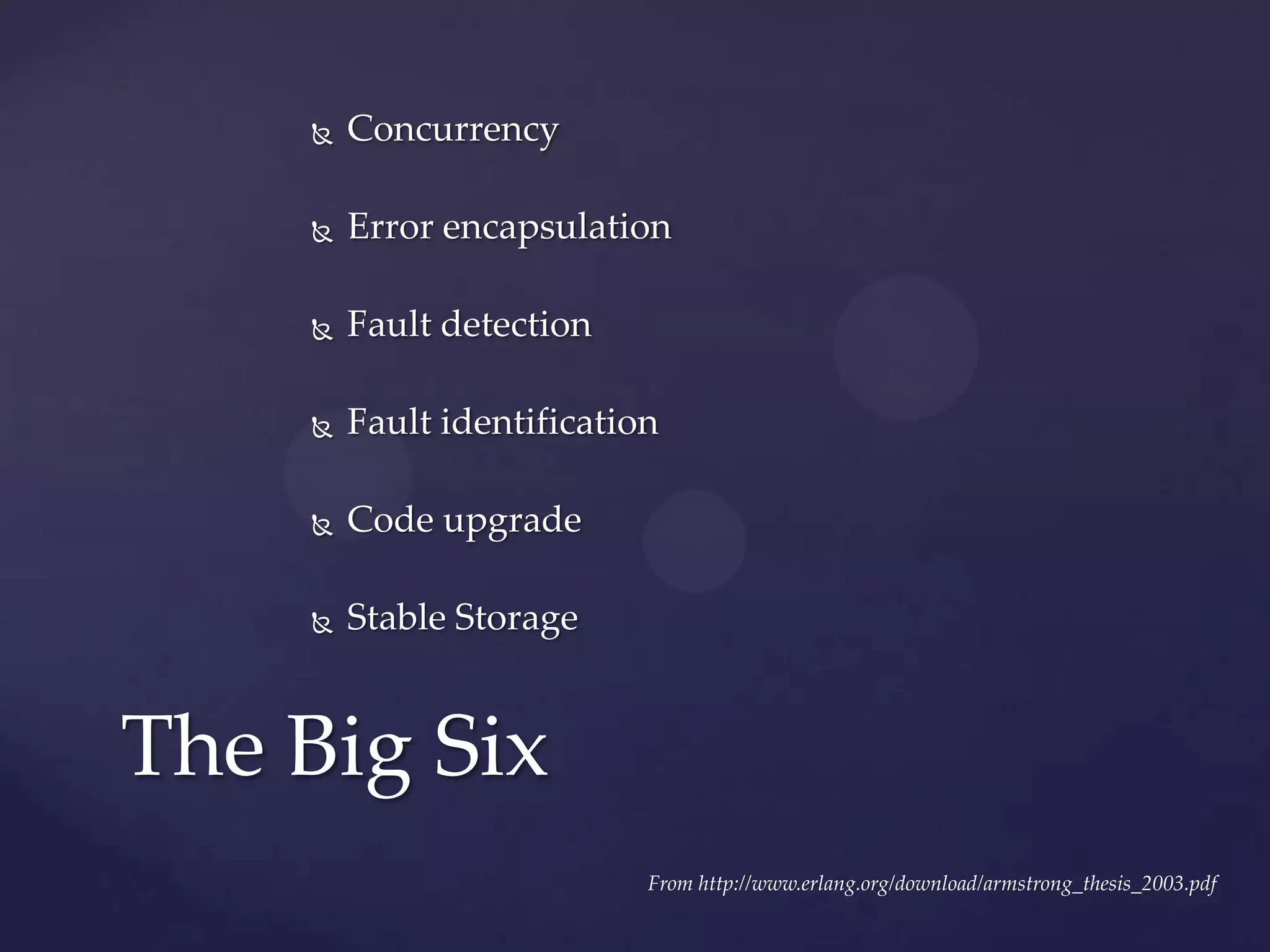  Concurrency
 Error encapsulation
 Fault detection
 Fault identification
 Code upgrade
 Stable Storage
The Big Six
From http://www.erlang.org/download/armstrong_thesis_2003.pdf
 