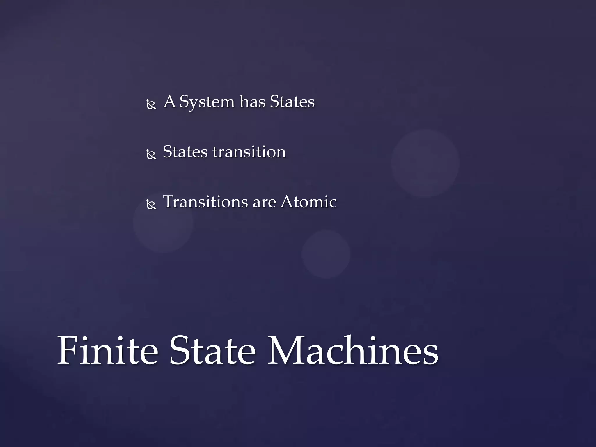  A System has States
 States transition
 Transitions are Atomic
Finite State Machines
 