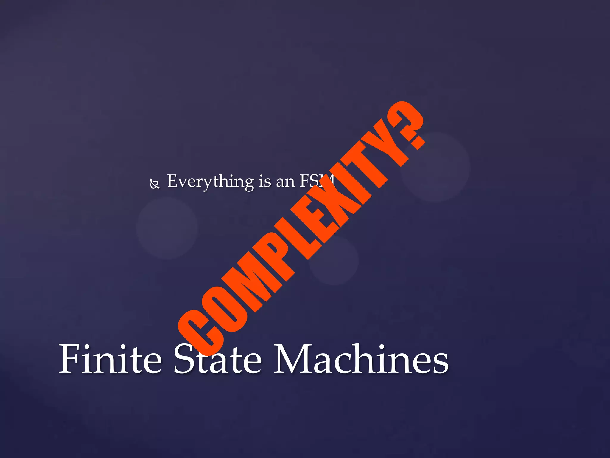  Everything is an FSM
Finite State Machines
COM
PLEXITY?
 