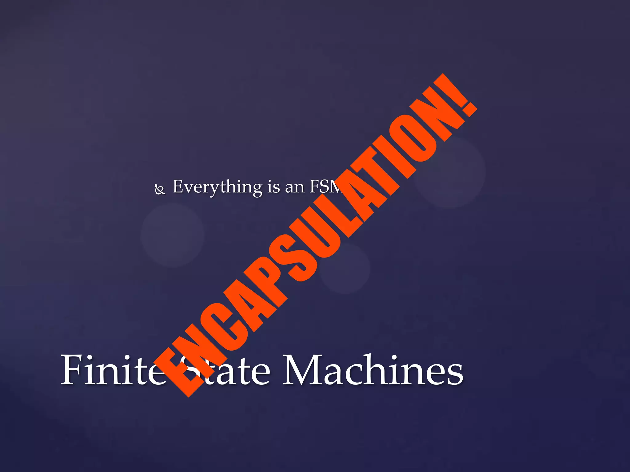  Everything is an FSM
Finite State Machines
ENCAPSULATION!
 