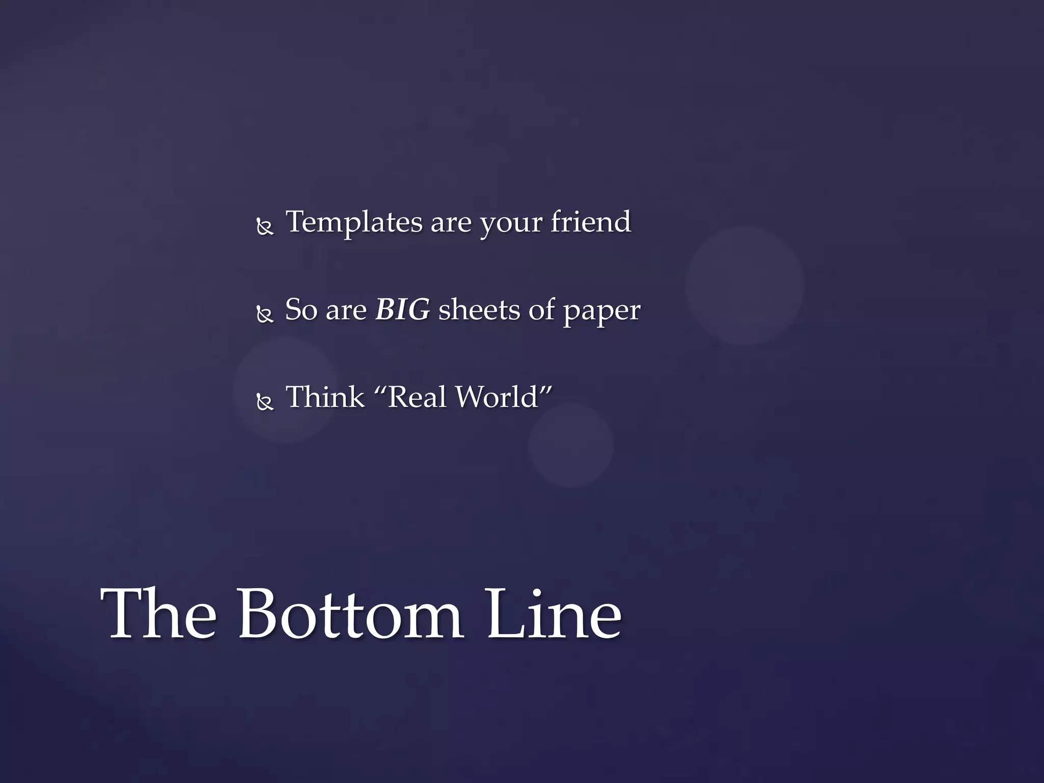  Templates are your friend
 So are BIG sheets of paper
 Think “Real World”
The Bottom Line
 