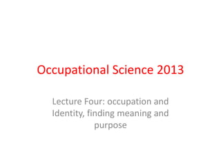 Occupational Science 2013
Lecture Four: occupation and
Identity, finding meaning and
purpose
 