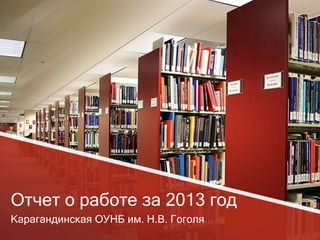 Отчет о работе за 2013 год
Карагандинская ОУНБ им. Н.В. Гоголя

 