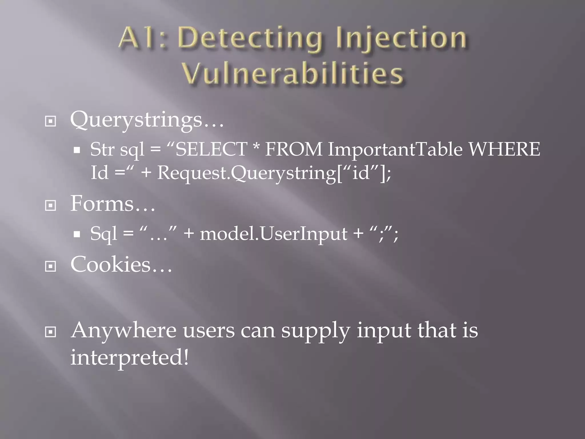  Querystrings…
 Str sql = “SELECT * FROM ImportantTable WHERE
Id =“ + Request.Querystring[“id”];
 Forms…
 Sql = “…” + model.UserInput + “;”;
 Cookies…
 Anywhere users can supply input that is
interpreted!
 