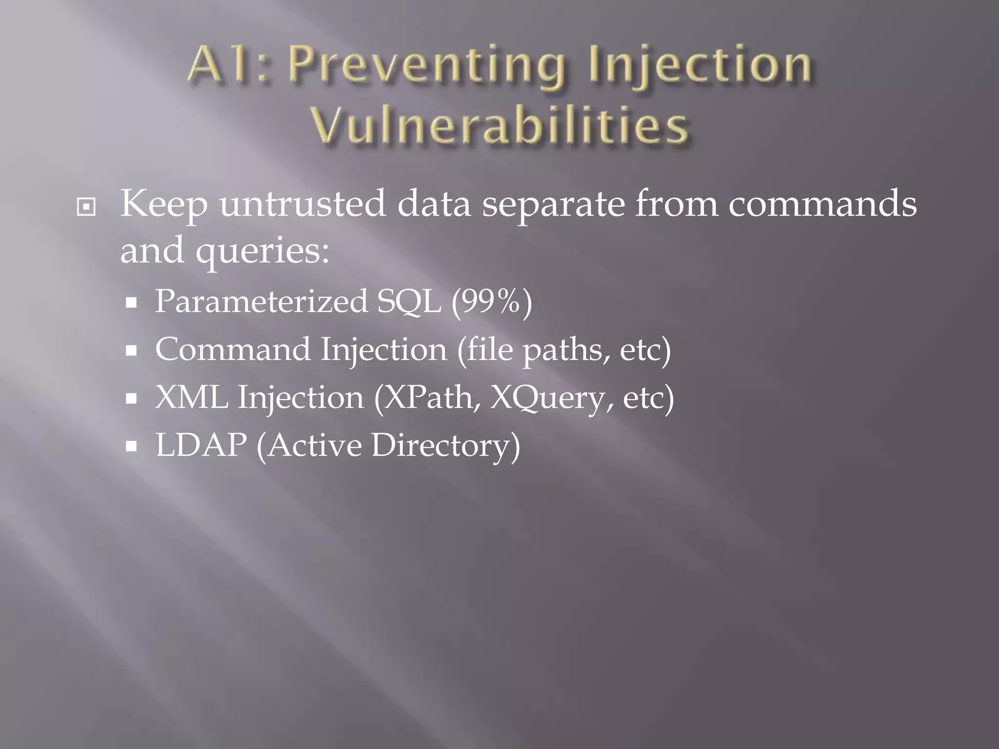  Keep untrusted data separate from commands
and queries:
 Parameterized SQL (99%)
 Command Injection (file paths, etc)
 XML Injection (XPath, XQuery, etc)
 LDAP (Active Directory)
 