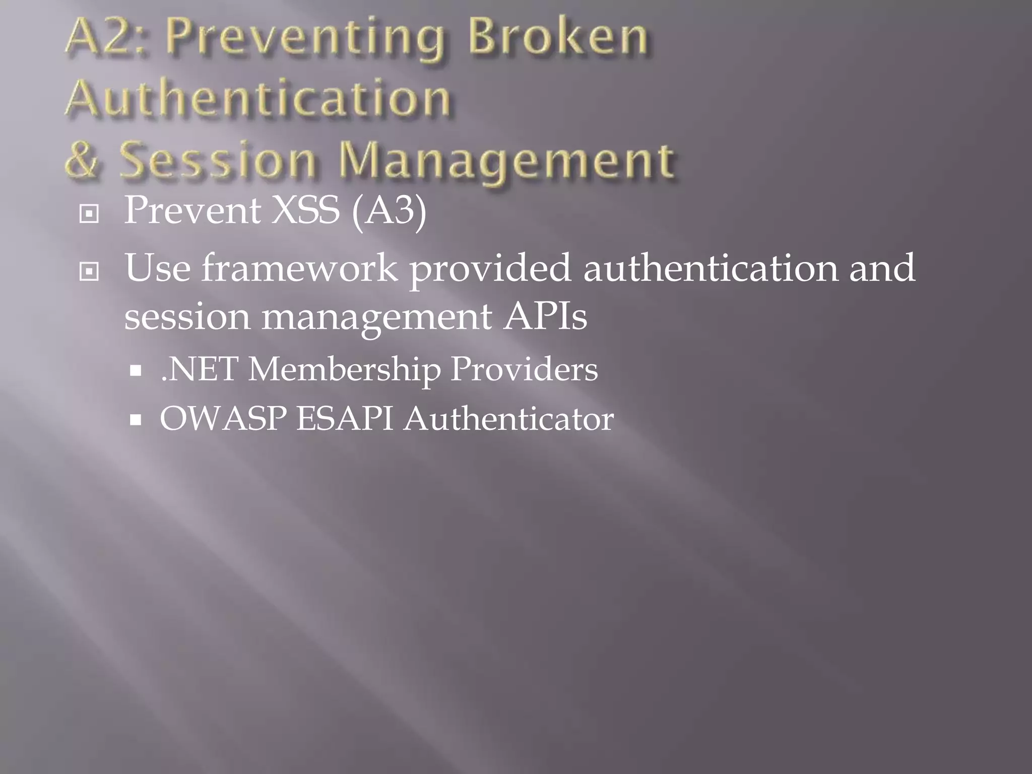  Prevent XSS (A3)
 Use framework provided authentication and
session management APIs
 .NET Membership Providers
 OWASP ESAPI Authenticator
 