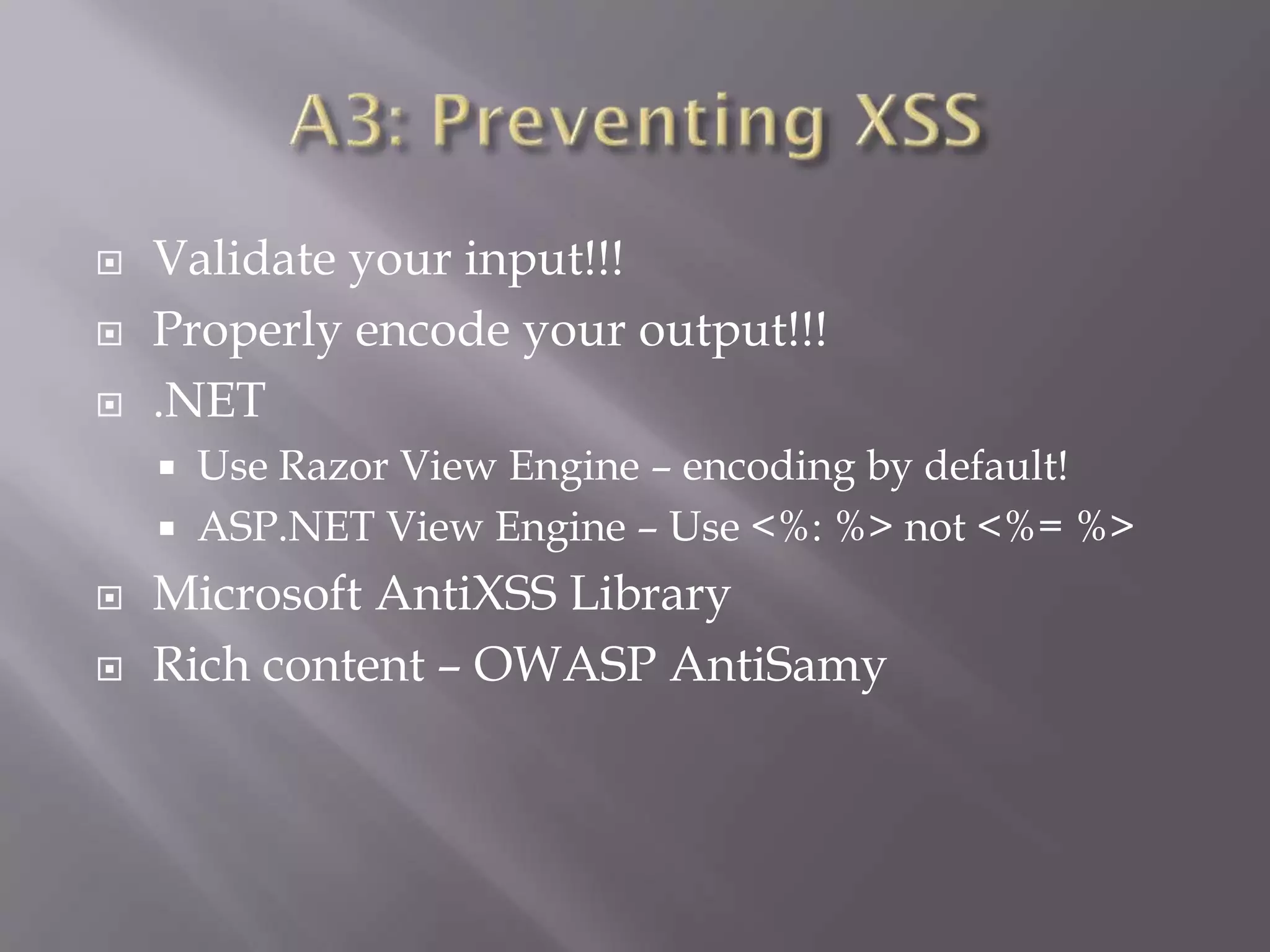  Validate your input!!!
 Properly encode your output!!!
 .NET
 Use Razor View Engine – encoding by default!
 ASP.NET View Engine – Use <%: %> not <%= %>
 Microsoft AntiXSS Library
 Rich content – OWASP AntiSamy
 