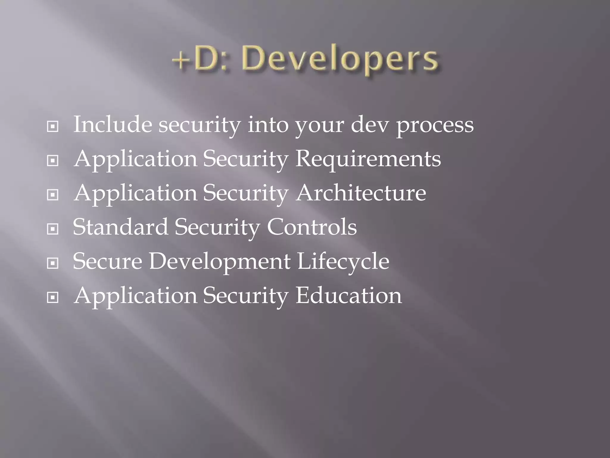  Include security into your dev process
 Application Security Requirements
 Application Security Architecture
 Standard Security Controls
 Secure Development Lifecycle
 Application Security Education
 