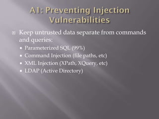  Keep untrusted data separate from commands
and queries:
 Parameterized SQL (99%)
 Command Injection (file paths, etc)
 XML Injection (XPath, XQuery, etc)
 LDAP (Active Directory)
 