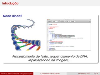 Introdução
Nada ainda?
Processamento de texto, sequenciamento de DNA,
representação de imagens...
Ricardo Terra (rterrabh [at] gmail.com) Casamento de Padrões Fevereiro, 2013 7 / 34
 