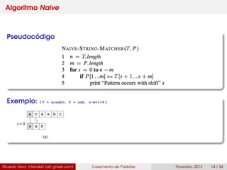 Algoritmo Naive
Pseudocódigo
Exemplo: ( T = acaabc, P = aab, n-m+1=4 )
Ricardo Terra (rterrabh [at] gmail.com) Casamento de Padrões Fevereiro, 2013 14 / 34
 
