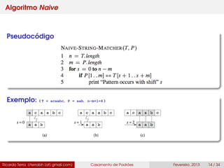 Algoritmo Naive
Pseudocódigo
Exemplo: ( T = acaabc, P = aab, n-m+1=4 )
Ricardo Terra (rterrabh [at] gmail.com) Casamento de Padrões Fevereiro, 2013 14 / 34
 