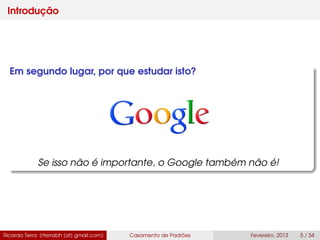 Introdução
Em segundo lugar, por que estudar isto?
Se isso não é importante, o Google também não é!
Ricardo Terra (rterrabh [at] gmail.com) Casamento de Padrões Fevereiro, 2013 5 / 34
 