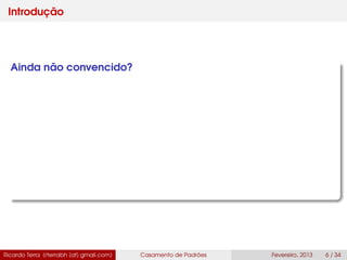 Introdução
Ainda não convencido?
Ricardo Terra (rterrabh [at] gmail.com) Casamento de Padrões Fevereiro, 2013 6 / 34
 