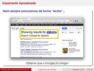 Casamento Aproximado
Nem sempre procuramos de forma “exata”...
Observe que o Google já corrigiu!
Ricardo Terra (rterrabh [at] gmail.com) Casamento de Padrões Fevereiro, 2013 26 / 34
 