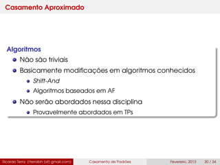 Casamento Aproximado
Algoritmos
Não são triviais
Basicamente modiﬁcações em algoritmos conhecidos
Shift-And
Algoritmos baseados em AF
Não serão abordados nessa disciplina
Provavelmente abordados em TPs
Ricardo Terra (rterrabh [at] gmail.com) Casamento de Padrões Fevereiro, 2013 30 / 34
 
