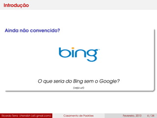 Introdução
Ainda não convencido?
O que seria do Bing sem o Google?
(veja url)
Ricardo Terra (rterrabh [at] gmail.com) Casamento de Padrões Fevereiro, 2013 6 / 34
 
